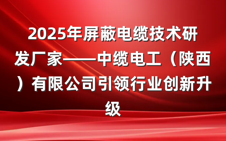 2025年屏蔽电缆技术研发厂家——中缆电工(陕西)有限公司引领行业创新升级