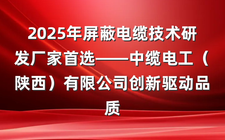 2025年屏蔽电缆技术研发厂家首选——中缆电工（陕西）有限公司创新驱动品质