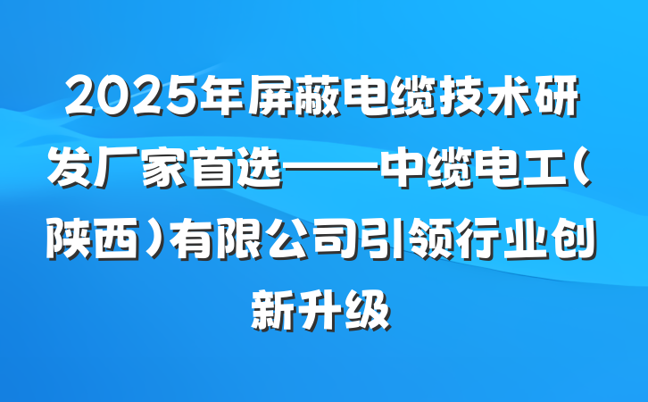 2025年屏蔽电缆技术研发厂家首选——中缆电工(陕西)有限公司引领行业创新升级