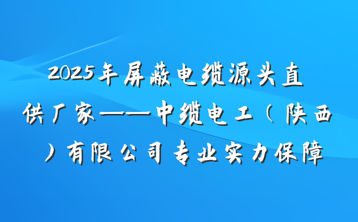 2025年屏蔽电缆源头直供厂家——中缆电工（陕西）有限公司专业实力保障
