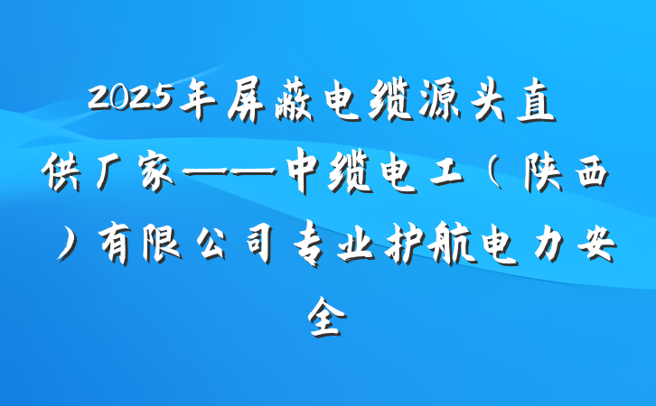2025年屏蔽电缆源头直供厂家——中缆电工（陕西）有限公司专业护航电力安全