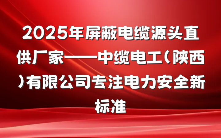 2025年屏蔽电缆源头直供厂家——中缆电工（陕西）有限公司专注电力安全新标准