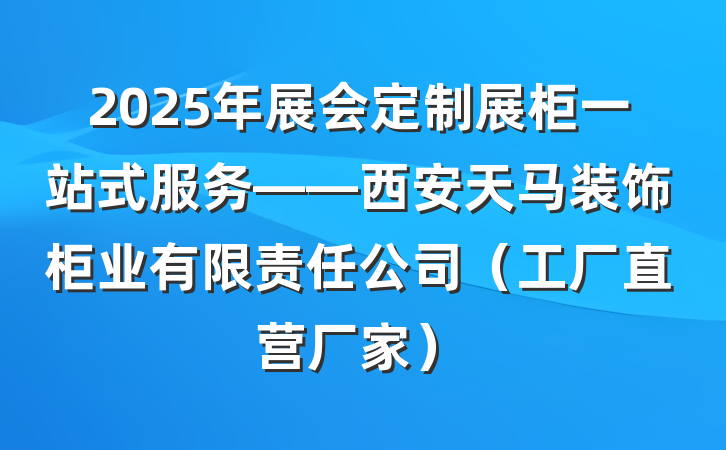 2025年展会定制展柜一站式服务——西安天马装饰柜业有限责任公司（工厂直营厂家）