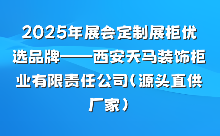 2025年展会定制展柜优选品牌——西安天马装饰柜业有限责任公司（源头直供厂家）