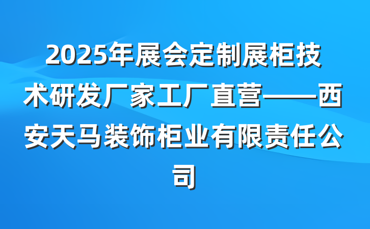 2025年展会定制展柜技术研发厂家工厂直营——西安天马装饰柜业有限责任公司