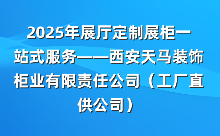 2025年展厅定制展柜一站式服务——西安天马装饰柜业有限责任公司(工厂直供公司)