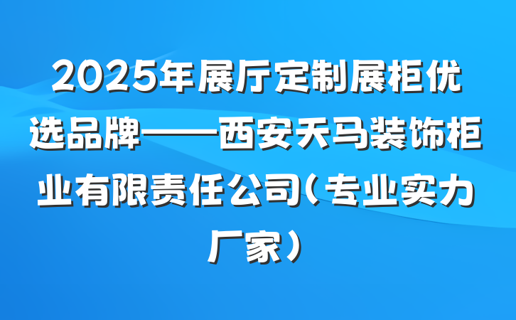 2025年展厅定制展柜优选品牌——西安天马装饰柜业有限责任公司(专业实力厂家)