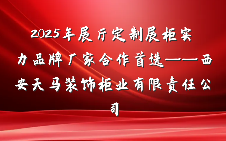 2025年展厅定制展柜实力品牌厂家合作首选——西安天马装饰柜业有限责任公司