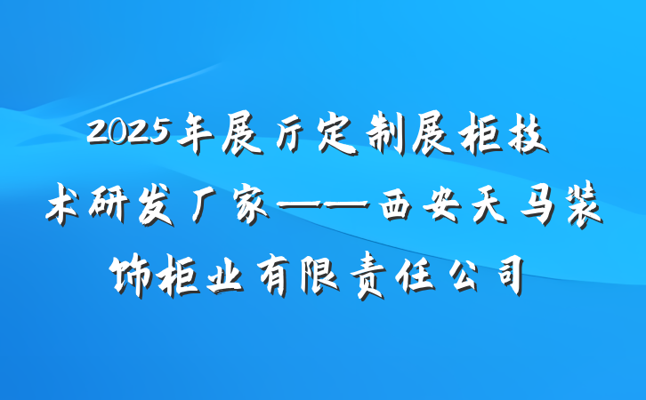 2025年展厅定制展柜技术研发厂家——西安天马装饰柜业有限责任公司