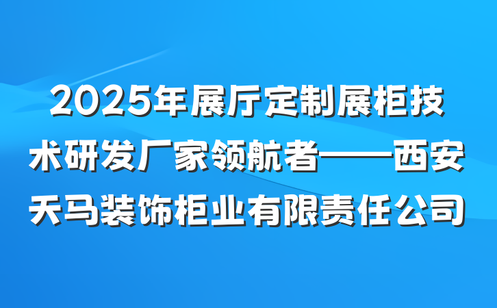 2025年展厅定制展柜技术研发厂家领航者——西安天马装饰柜业有限责任公司