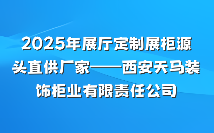2025年展厅定制展柜源头直供厂家——西安天马装饰柜业有限责任公司