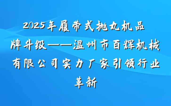 2025年履带式抛丸机品牌升级——温州市百辉机械有限公司实力厂家引领行业革新