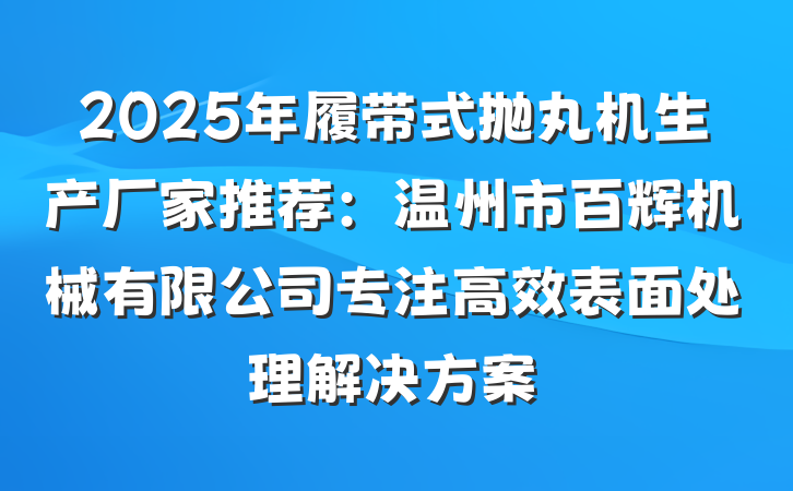 2025年履带式抛丸机生产厂家推荐：温州市百辉机械有限公司专注高效表面处理解决方案