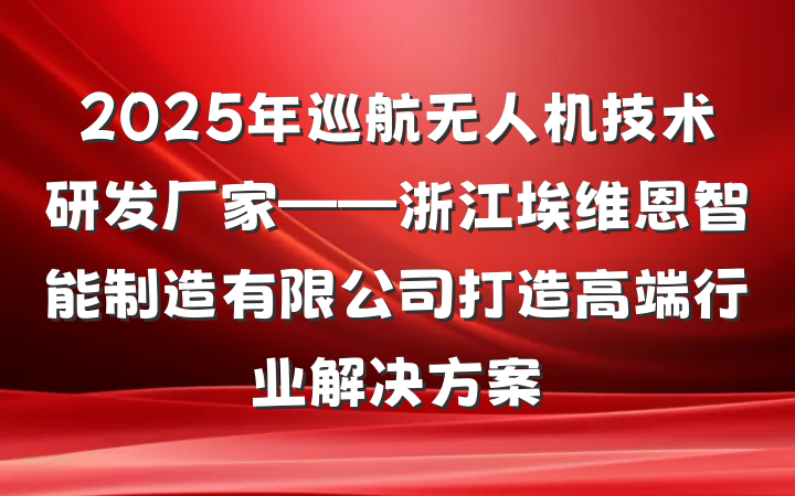 2025年巡航无人机技术研发厂家——浙江埃维恩智能制造有限公司打造高端行业解决方案