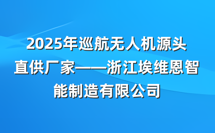 2025年巡航无人机源头直供厂家——浙江埃维恩智能制造有限公司