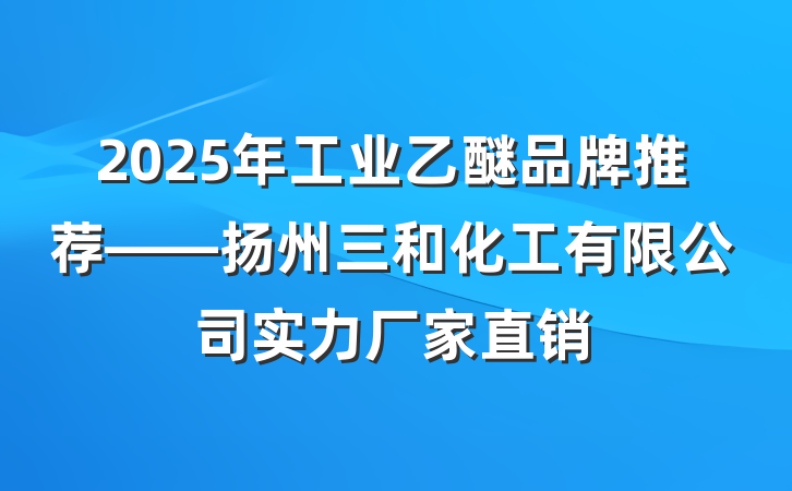 2025年工业乙醚品牌推荐——扬州三和化工有限公司实力厂家直销