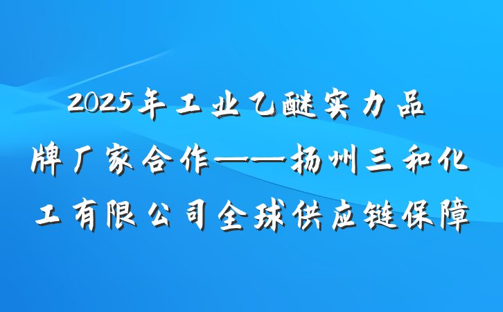 2025年工业乙醚实力品牌厂家合作——扬州三和化工有限公司全球供应链保障
