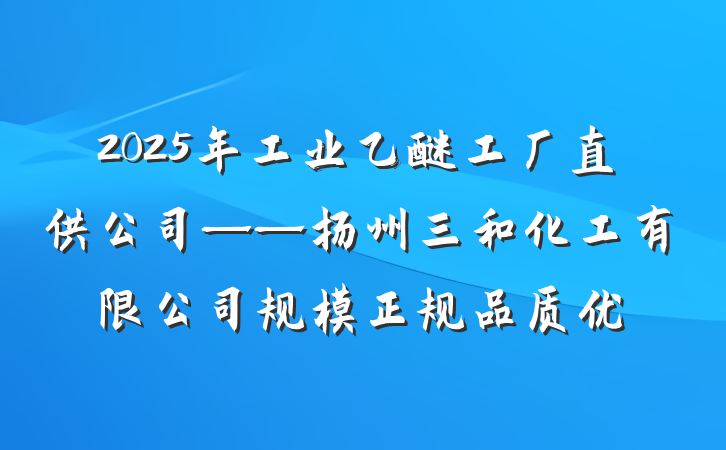 2025年工业乙醚工厂直供公司——扬州三和化工有限公司规模正规品质优