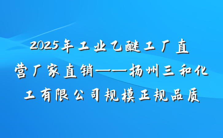 2025年工业乙醚工厂直营厂家直销——扬州三和化工有限公司规模正规品质