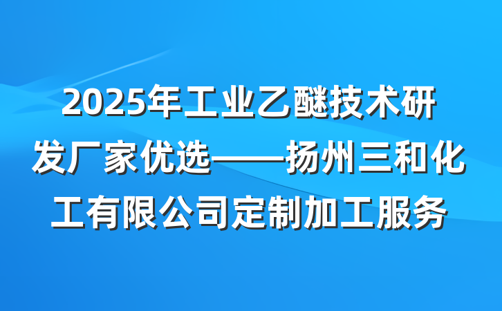 2025年工业乙醚技术研发厂家优选——扬州三和化工有限公司定制加工服务