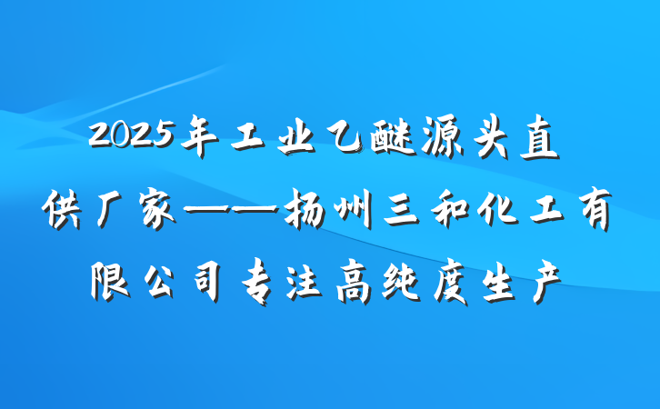 2025年工业乙醚源头直供厂家——扬州三和化工有限公司专注高纯度生产