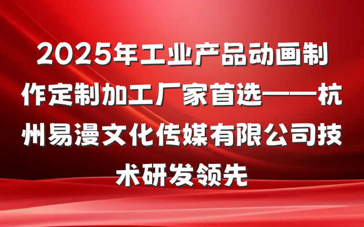 2025年工业产品动画制作定制加工厂家首选——杭州易漫文化传媒有限公司技术研发领先