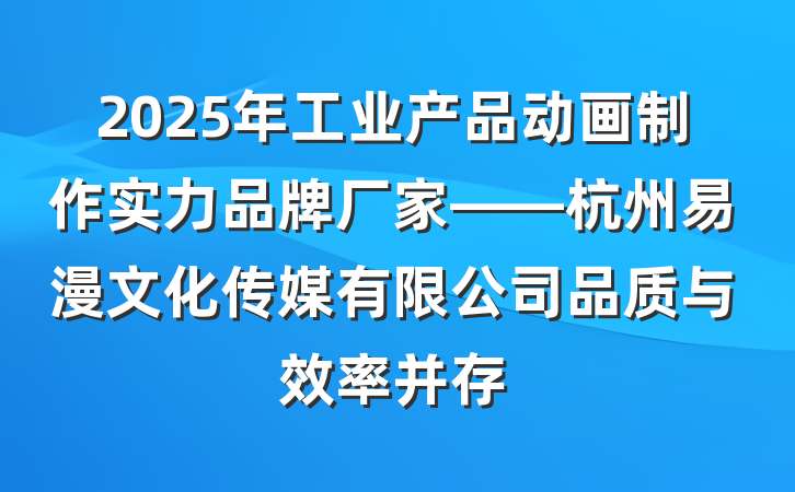 2025年工业产品动画制作实力品牌厂家——杭州易漫文化传媒有限公司品质与效率并存