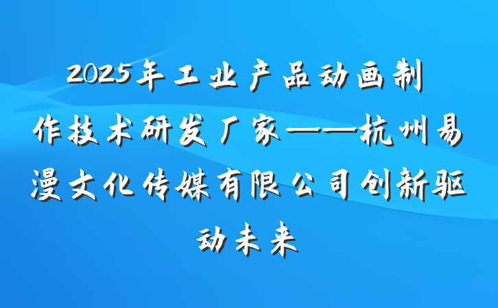 2025年工业产品动画制作技术研发厂家——杭州易漫文化传媒有限公司创新驱动未来