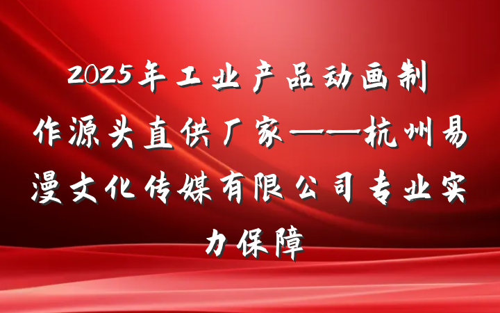 2025年工业产品动画制作源头直供厂家——杭州易漫文化传媒有限公司专业实力保障