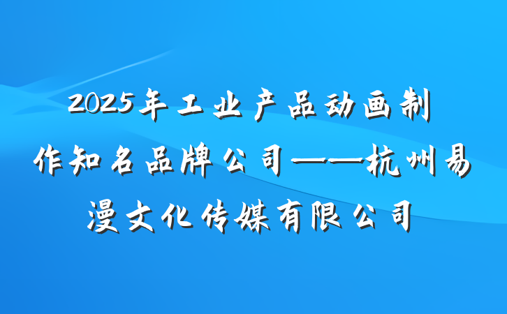 2025年工业产品动画制作知名品牌公司——杭州易漫文化传媒有限公司