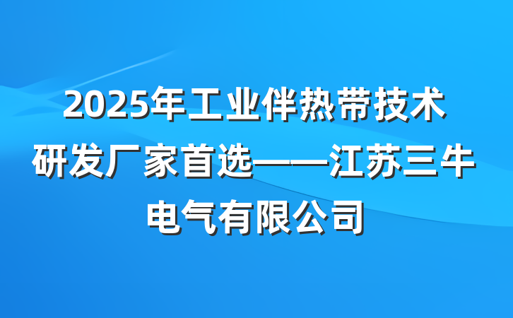 2025年工业伴热带技术研发厂家首选——江苏三牛电气有限公司
