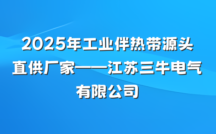 2025年工业伴热带源头直供厂家——江苏三牛电气有限公司