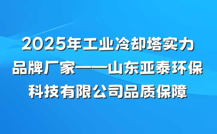 2025年工业冷却塔实力品牌厂家——山东亚泰环保科技有限公司品质保障