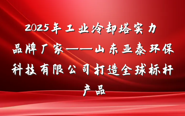 2025年工业冷却塔实力品牌厂家——山东亚泰环保科技有限公司打造全球标杆产品