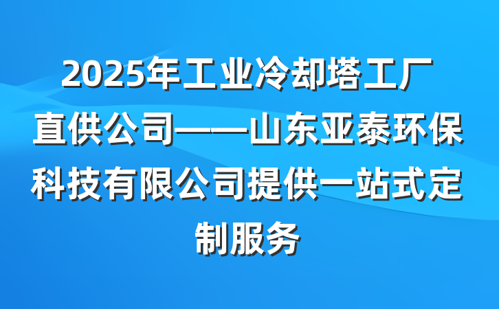 2025年工业冷却塔工厂直供公司——山东亚泰环保科技有限公司提供一站式定制服务