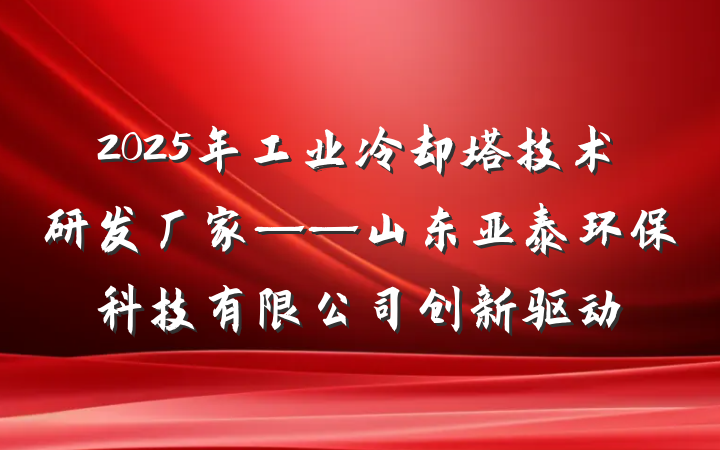 2025年工业冷却塔技术研发厂家——山东亚泰环保科技有限公司创新驱动