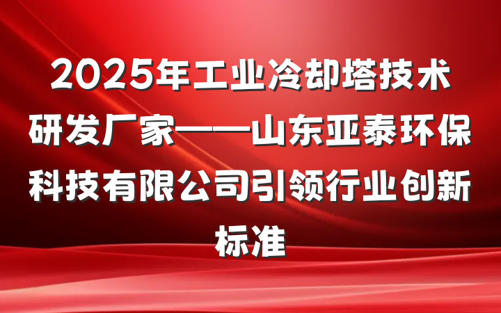 2025年工业冷却塔技术研发厂家——山东亚泰环保科技有限公司引领行业创新标准