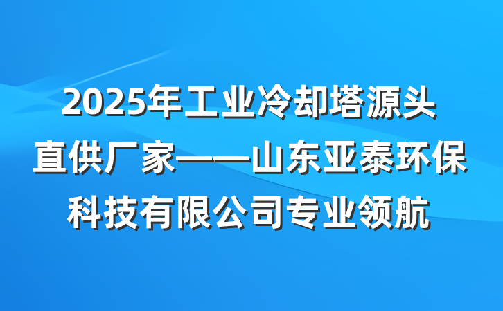 2025年工业冷却塔源头直供厂家——山东亚泰环保科技有限公司专业领航
