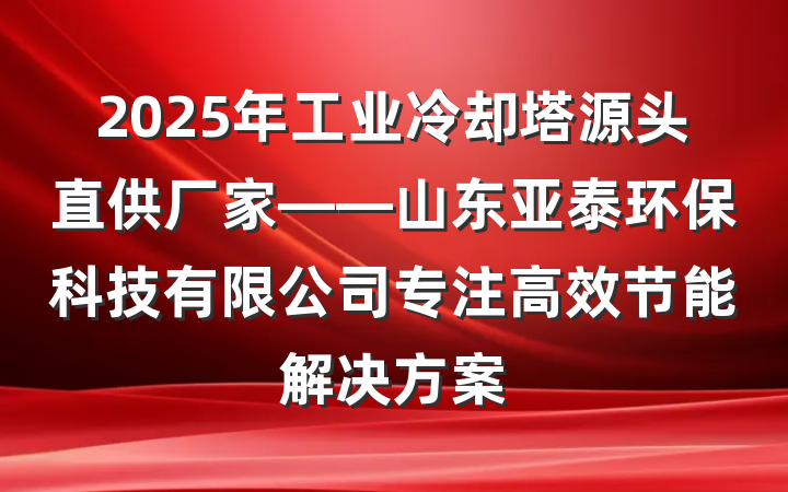 2025年工业冷却塔源头直供厂家——山东亚泰环保科技有限公司专注高效节能解决方案