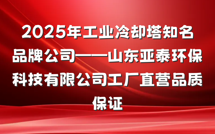 2025年工业冷却塔知名品牌公司——山东亚泰环保科技有限公司工厂直营品质保证