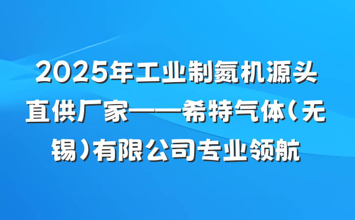 2025年工业制氮机源头直供厂家——希特气体(无锡)有限公司专业领航