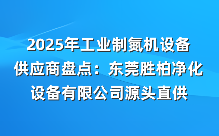2025年工业制氮机设备供应商盘点：东莞胜柏净化设备有限公司源头直供