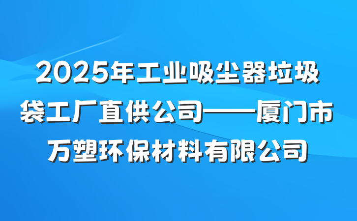 2025年工业吸尘器垃圾袋工厂直供公司——厦门市万塑环保材料有限公司