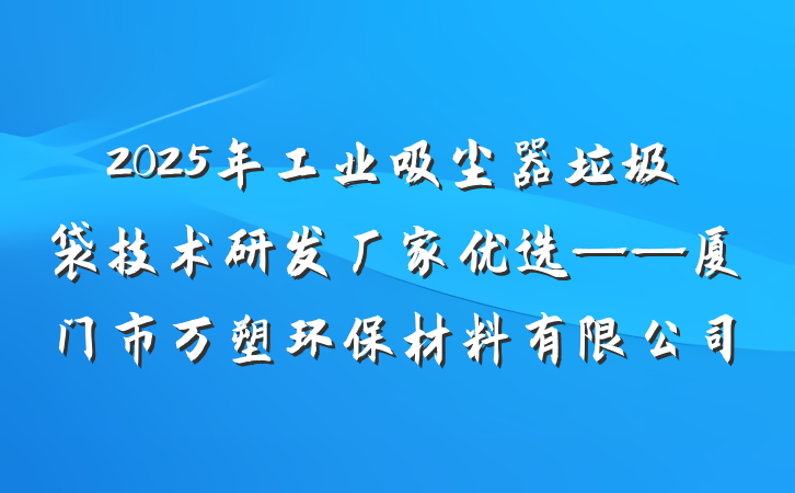 2025年工业吸尘器垃圾袋技术研发厂家优选——厦门市万塑环保材料有限公司