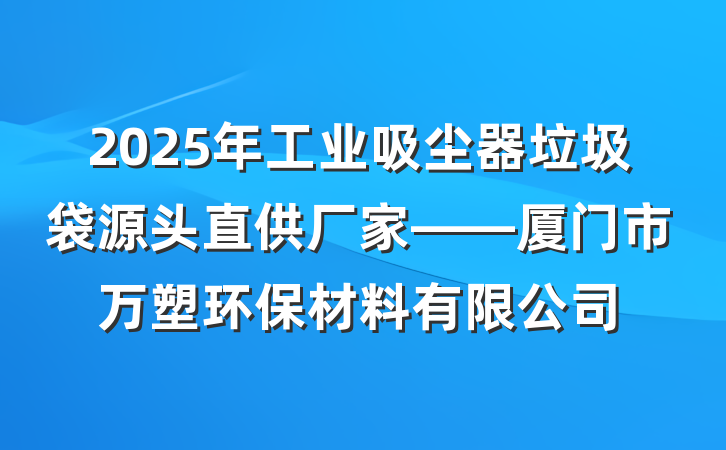2025年工业吸尘器垃圾袋源头直供厂家——厦门市万塑环保材料有限公司