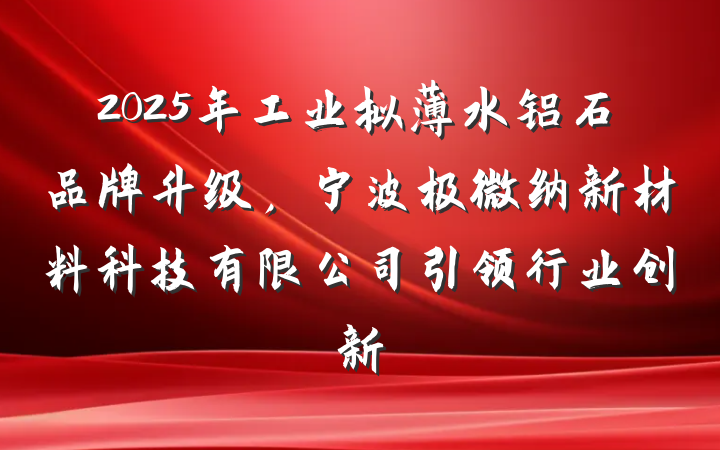 2025年工业拟薄水铝石品牌升级，宁波极微纳新材料科技有限公司引领行业创新