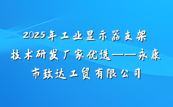 2025年工业显示器支架技术研发厂家优选——永康市致达工贸有限公司
