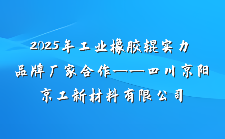 2025年工业橡胶辊实力品牌厂家合作——四川京阳京工新材料有限公司