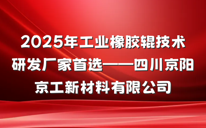 2025年工业橡胶辊技术研发厂家首选——四川京阳京工新材料有限公司
