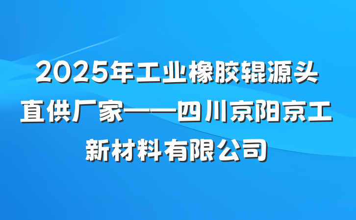 2025年工业橡胶辊源头直供厂家——四川京阳京工新材料有限公司